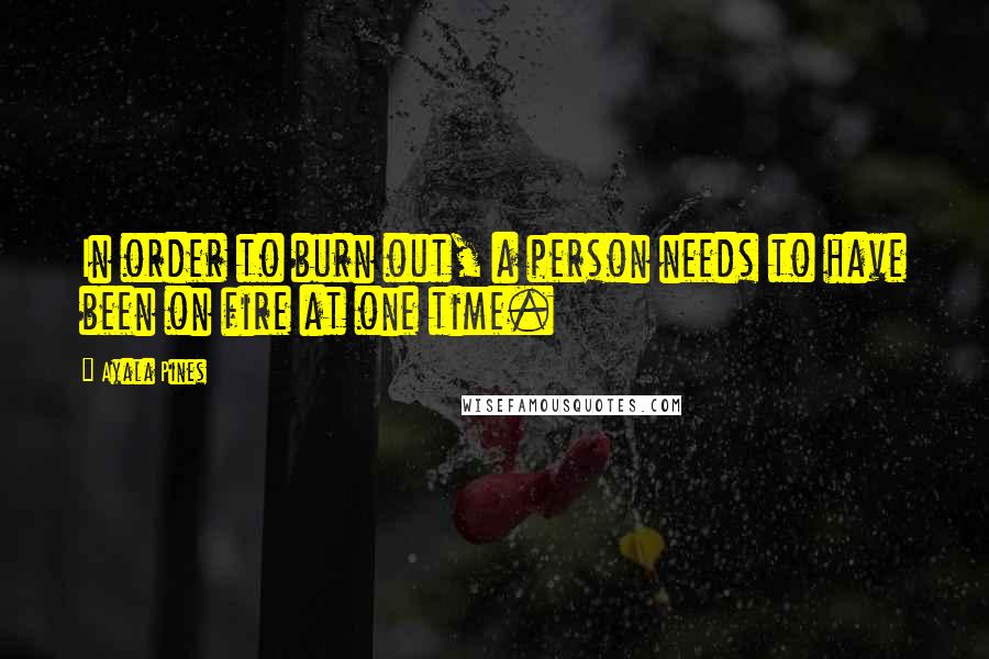 Ayala Pines Quotes: In order to burn out, a person needs to have been on fire at one time.