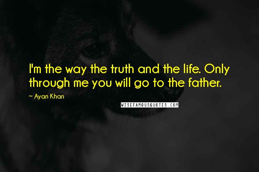 Ayan Khan Quotes: I'm the way the truth and the life. Only through me you will go to the father.