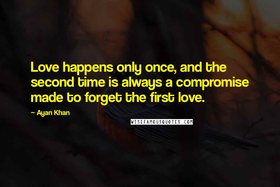 Ayan Khan Quotes: Love happens only once, and the second time is always a compromise made to forget the first love.