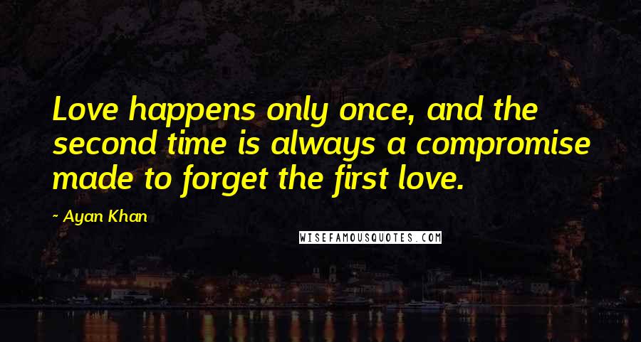 Ayan Khan Quotes: Love happens only once, and the second time is always a compromise made to forget the first love.