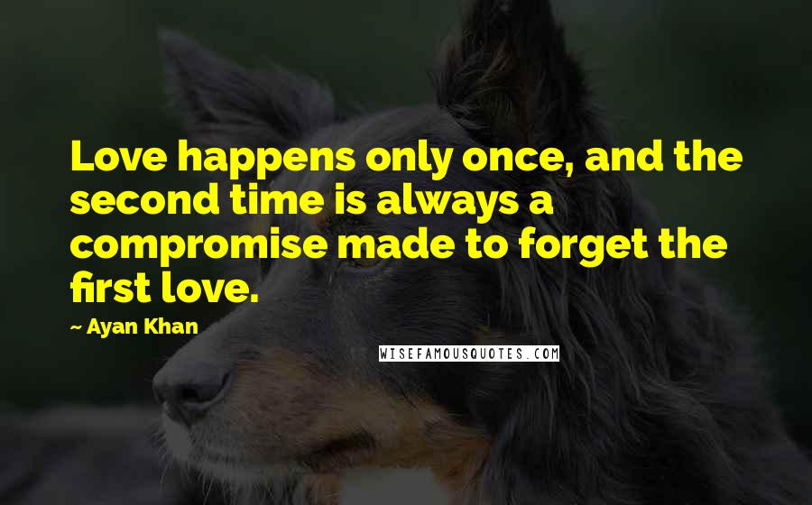 Ayan Khan Quotes: Love happens only once, and the second time is always a compromise made to forget the first love.