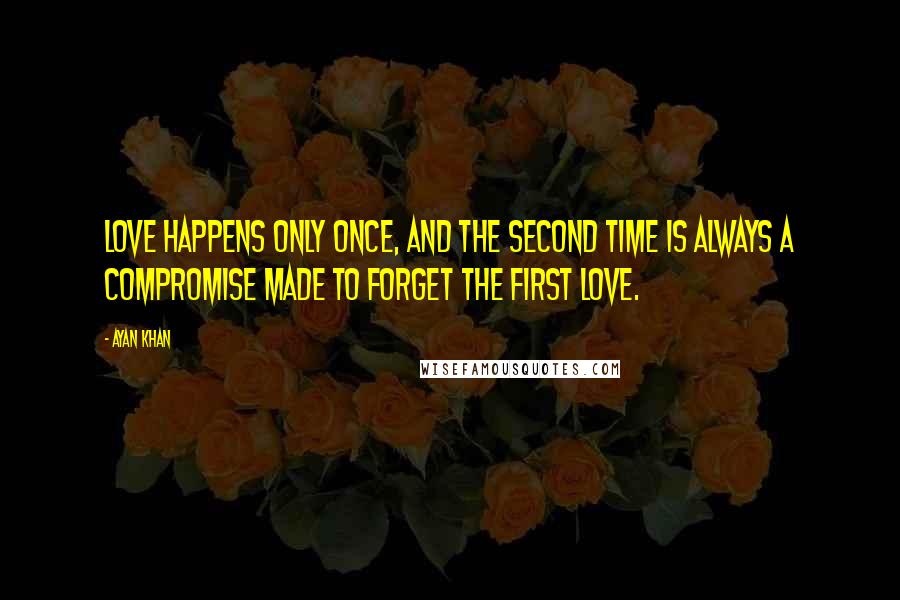 Ayan Khan Quotes: Love happens only once, and the second time is always a compromise made to forget the first love.