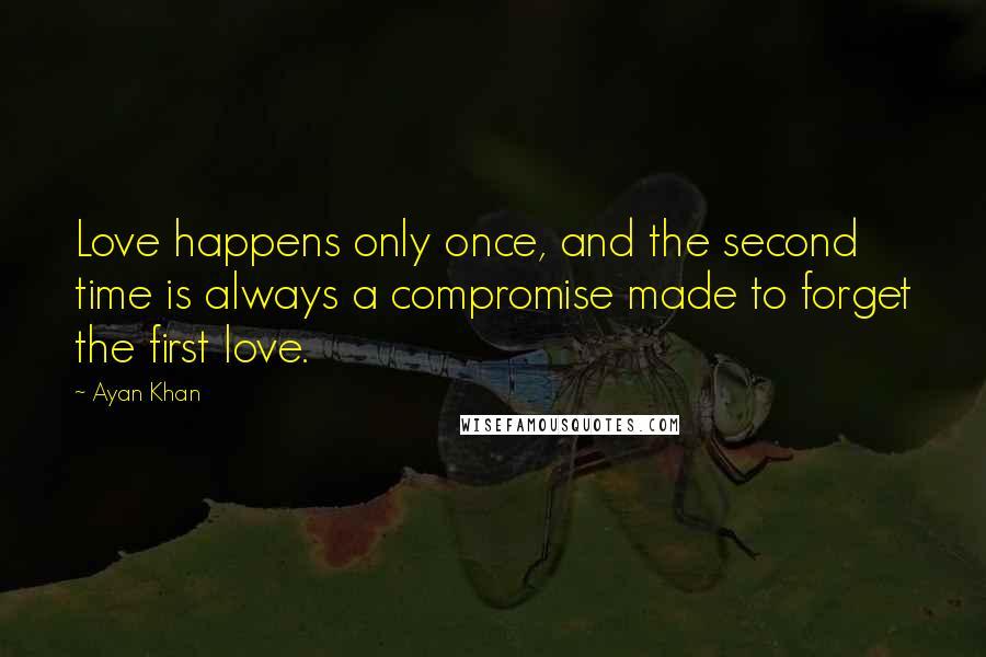 Ayan Khan Quotes: Love happens only once, and the second time is always a compromise made to forget the first love.