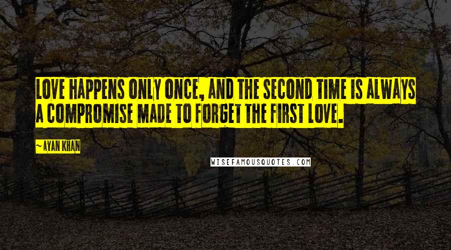 Ayan Khan Quotes: Love happens only once, and the second time is always a compromise made to forget the first love.