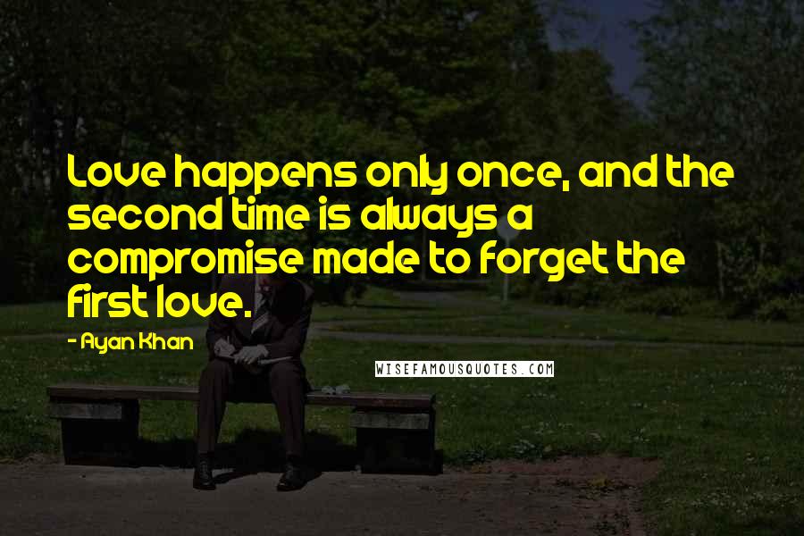 Ayan Khan Quotes: Love happens only once, and the second time is always a compromise made to forget the first love.