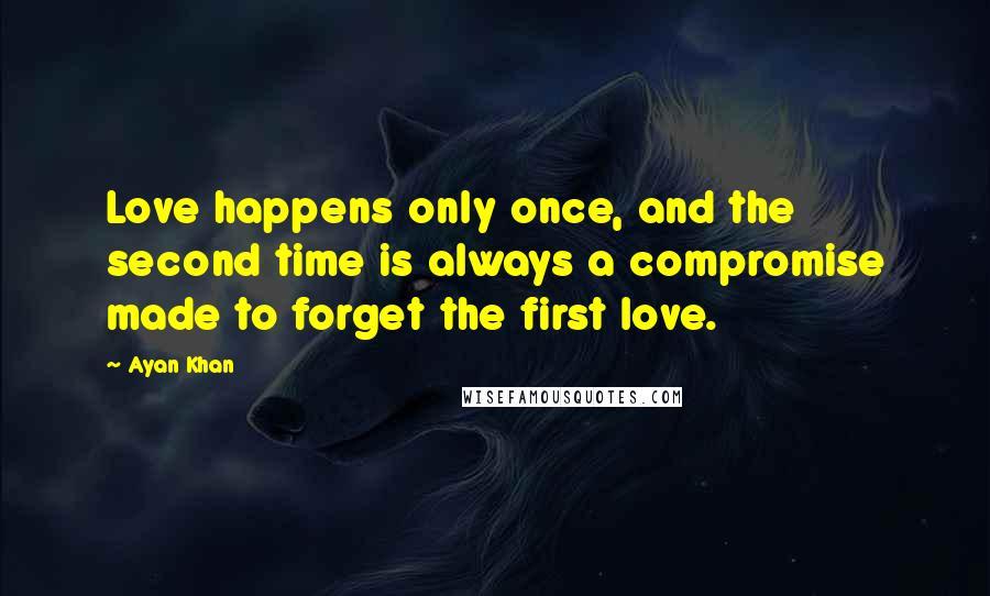 Ayan Khan Quotes: Love happens only once, and the second time is always a compromise made to forget the first love.