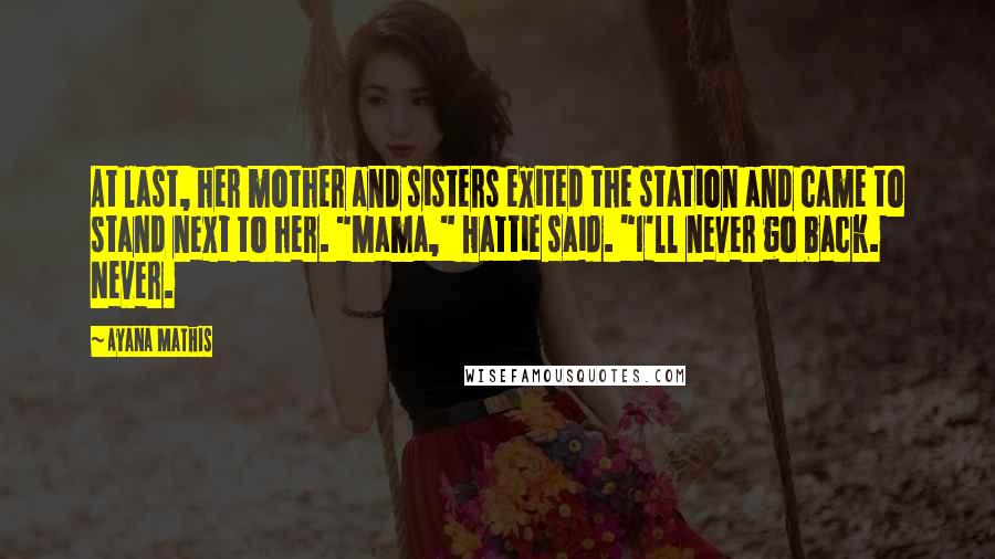 Ayana Mathis Quotes: At last, her mother and sisters exited the station and came to stand next to her. "Mama," Hattie said. "I'll never go back. Never.