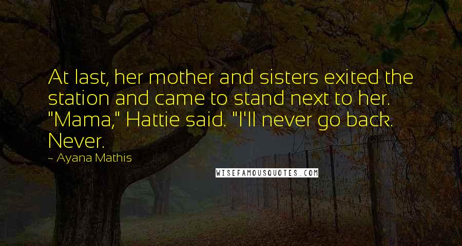 Ayana Mathis Quotes: At last, her mother and sisters exited the station and came to stand next to her. "Mama," Hattie said. "I'll never go back. Never.