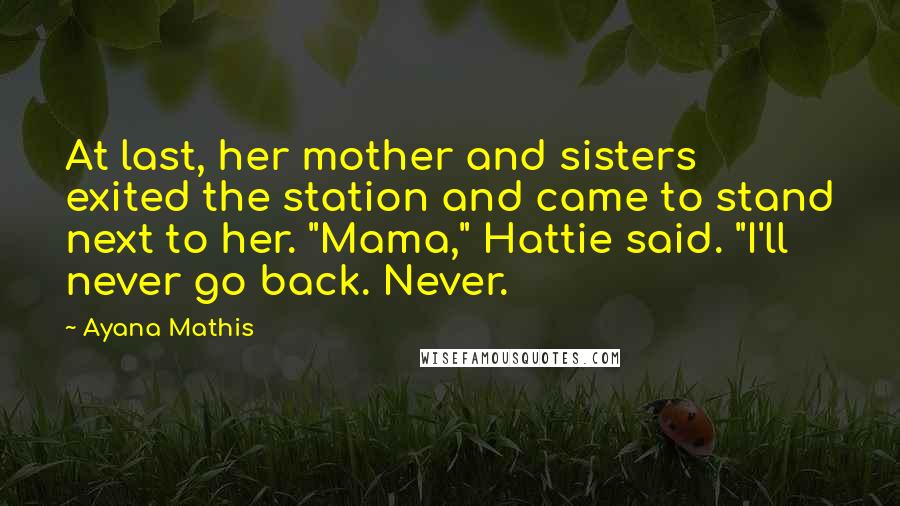 Ayana Mathis Quotes: At last, her mother and sisters exited the station and came to stand next to her. "Mama," Hattie said. "I'll never go back. Never.