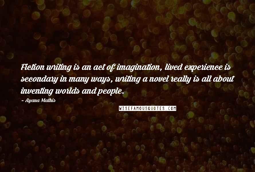 Ayana Mathis Quotes: Fiction writing is an act of imagination, lived experience is secondary in many ways, writing a novel really is all about inventing worlds and people.