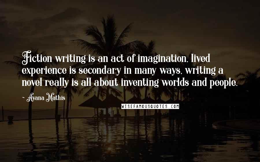 Ayana Mathis Quotes: Fiction writing is an act of imagination, lived experience is secondary in many ways, writing a novel really is all about inventing worlds and people.