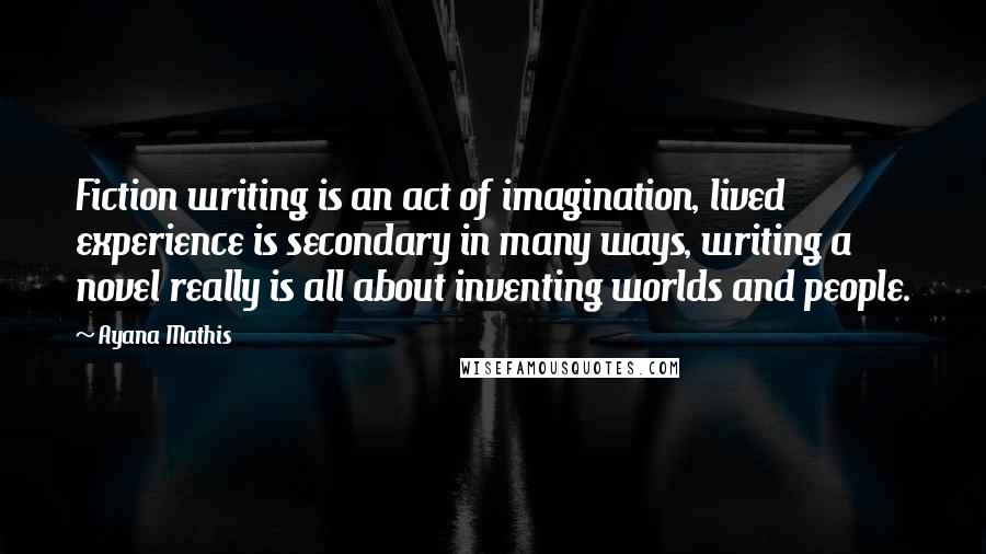 Ayana Mathis Quotes: Fiction writing is an act of imagination, lived experience is secondary in many ways, writing a novel really is all about inventing worlds and people.