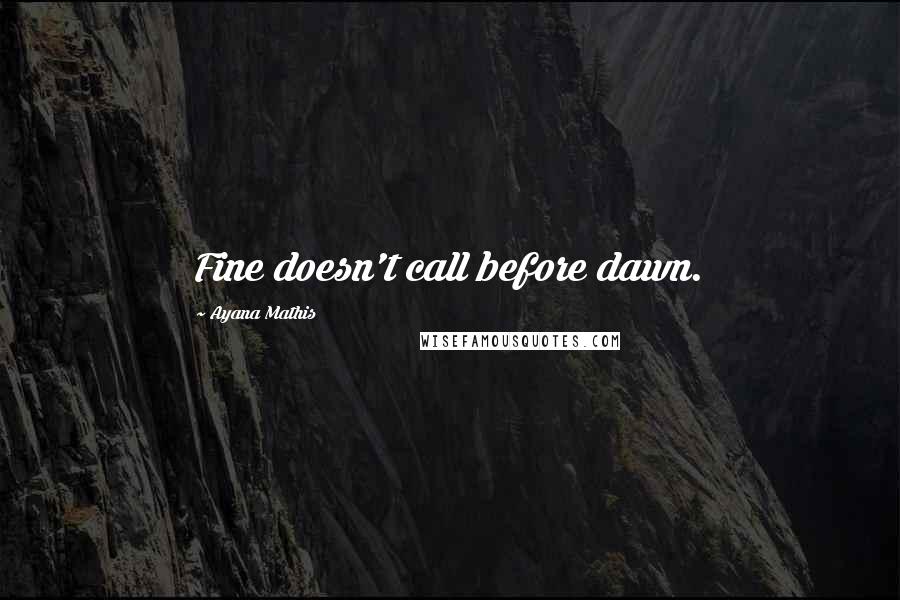 Ayana Mathis Quotes: Fine doesn't call before dawn.