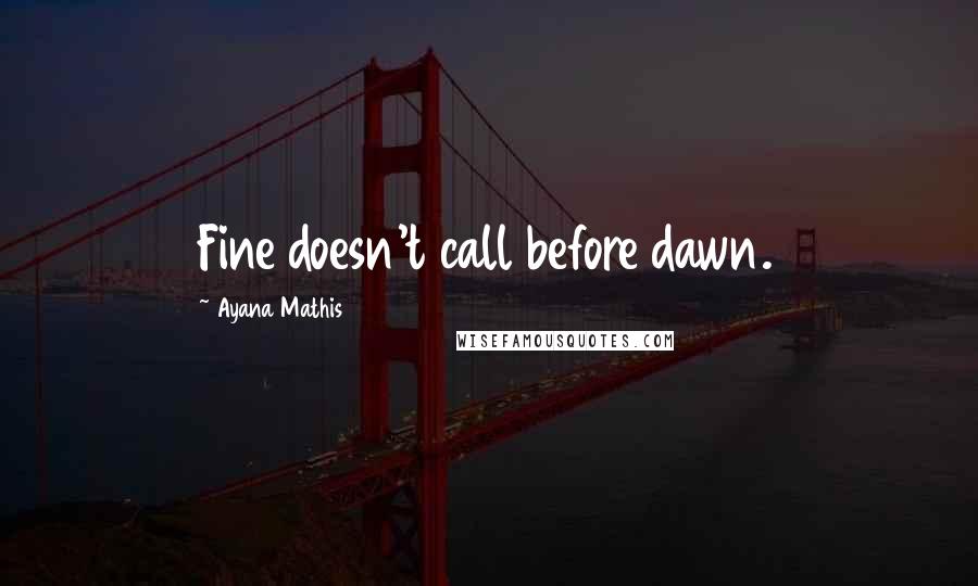 Ayana Mathis Quotes: Fine doesn't call before dawn.