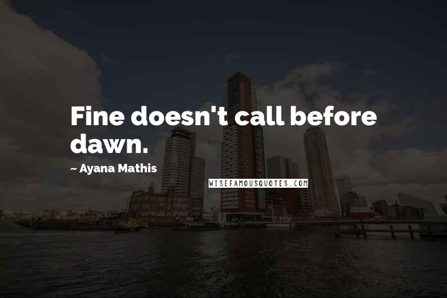 Ayana Mathis Quotes: Fine doesn't call before dawn.