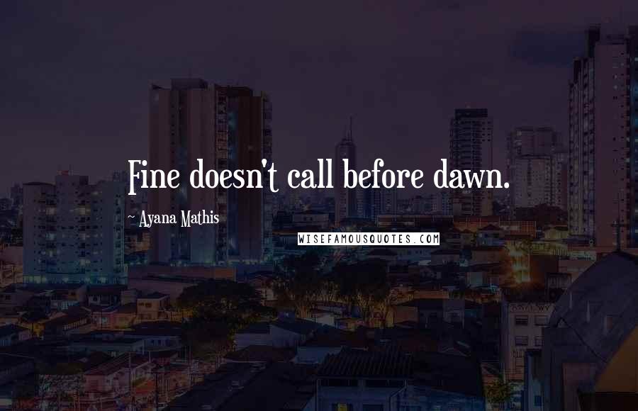 Ayana Mathis Quotes: Fine doesn't call before dawn.