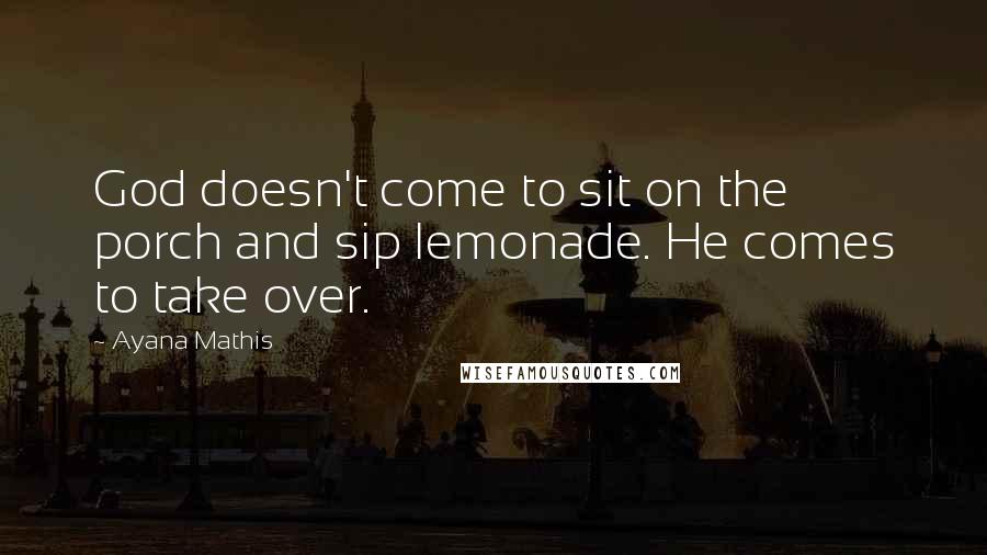 Ayana Mathis Quotes: God doesn't come to sit on the porch and sip lemonade. He comes to take over.