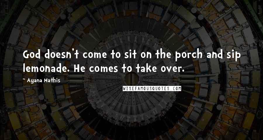 Ayana Mathis Quotes: God doesn't come to sit on the porch and sip lemonade. He comes to take over.