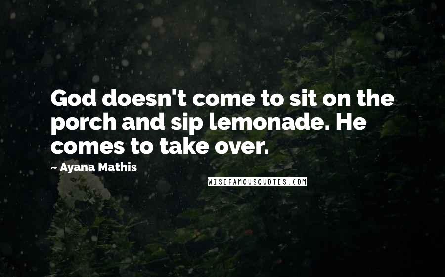 Ayana Mathis Quotes: God doesn't come to sit on the porch and sip lemonade. He comes to take over.