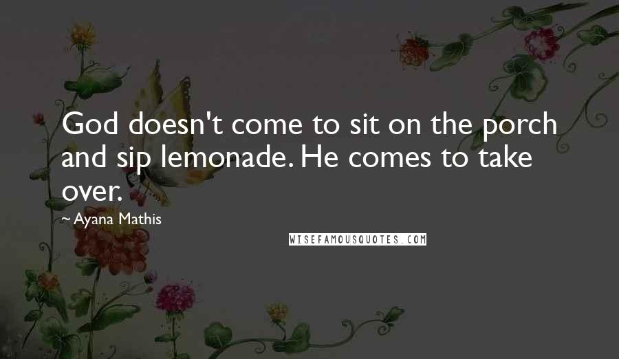 Ayana Mathis Quotes: God doesn't come to sit on the porch and sip lemonade. He comes to take over.