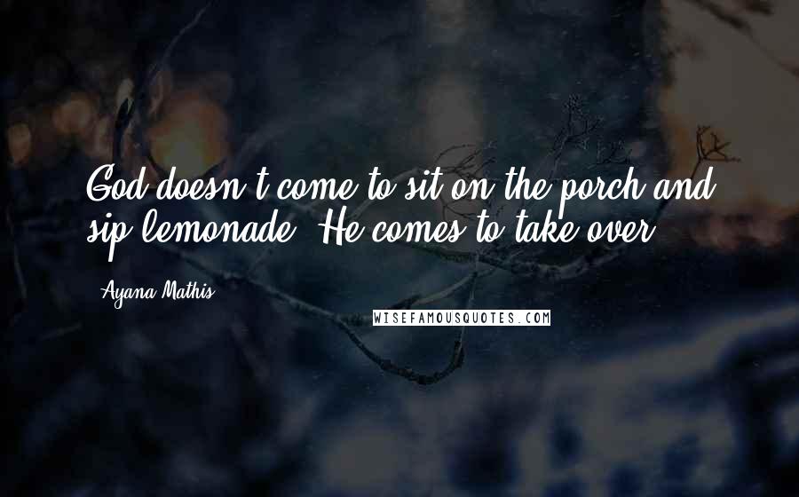 Ayana Mathis Quotes: God doesn't come to sit on the porch and sip lemonade. He comes to take over.