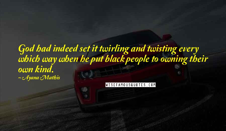 Ayana Mathis Quotes: God had indeed set it twirling and twisting every which way when he put black people to owning their own kind.