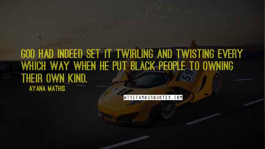 Ayana Mathis Quotes: God had indeed set it twirling and twisting every which way when he put black people to owning their own kind.