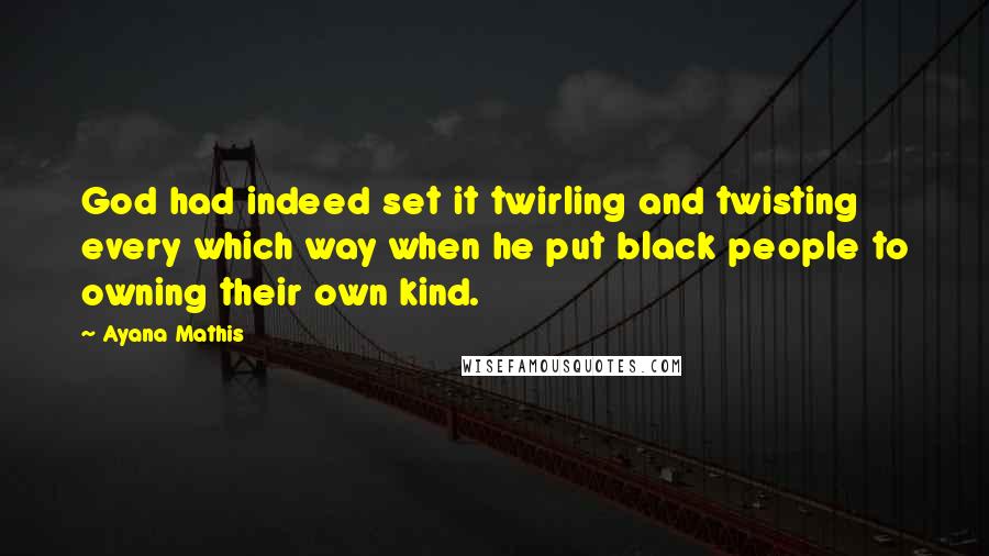 Ayana Mathis Quotes: God had indeed set it twirling and twisting every which way when he put black people to owning their own kind.