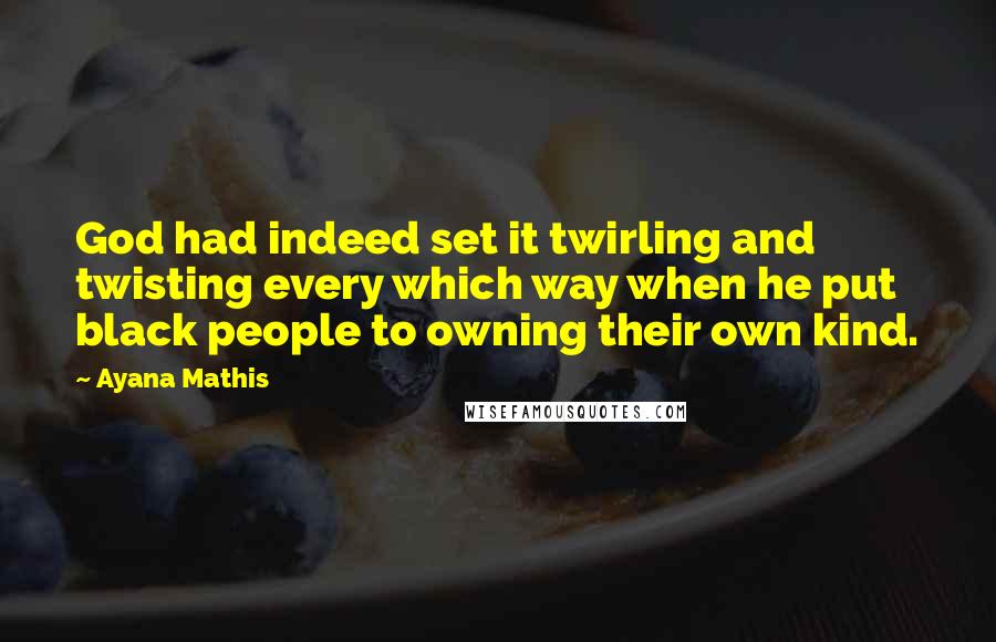 Ayana Mathis Quotes: God had indeed set it twirling and twisting every which way when he put black people to owning their own kind.