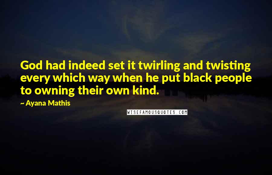 Ayana Mathis Quotes: God had indeed set it twirling and twisting every which way when he put black people to owning their own kind.