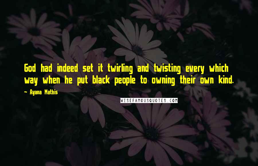 Ayana Mathis Quotes: God had indeed set it twirling and twisting every which way when he put black people to owning their own kind.