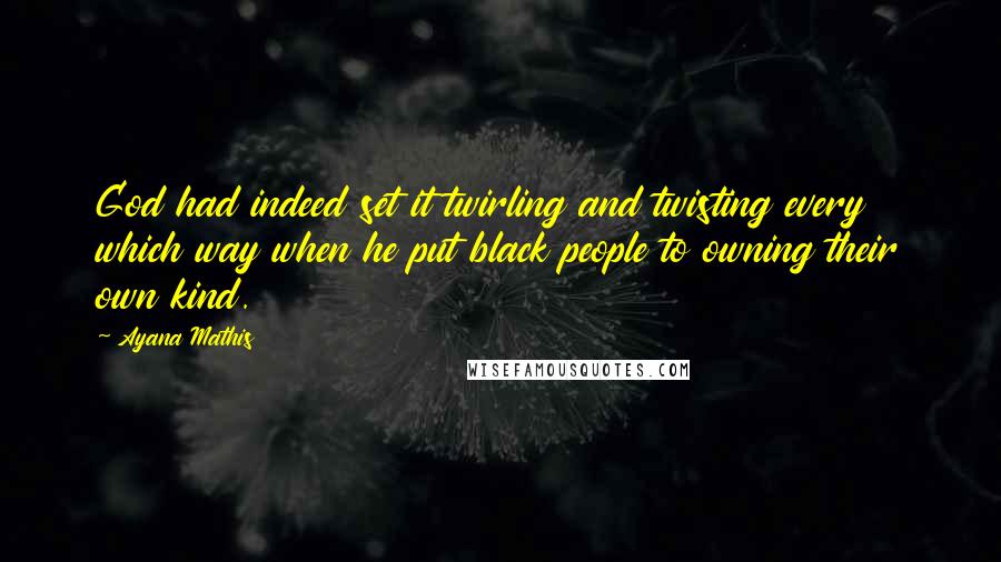 Ayana Mathis Quotes: God had indeed set it twirling and twisting every which way when he put black people to owning their own kind.