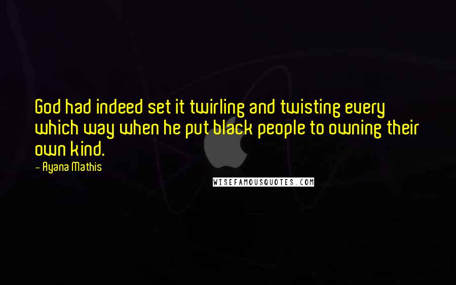Ayana Mathis Quotes: God had indeed set it twirling and twisting every which way when he put black people to owning their own kind.