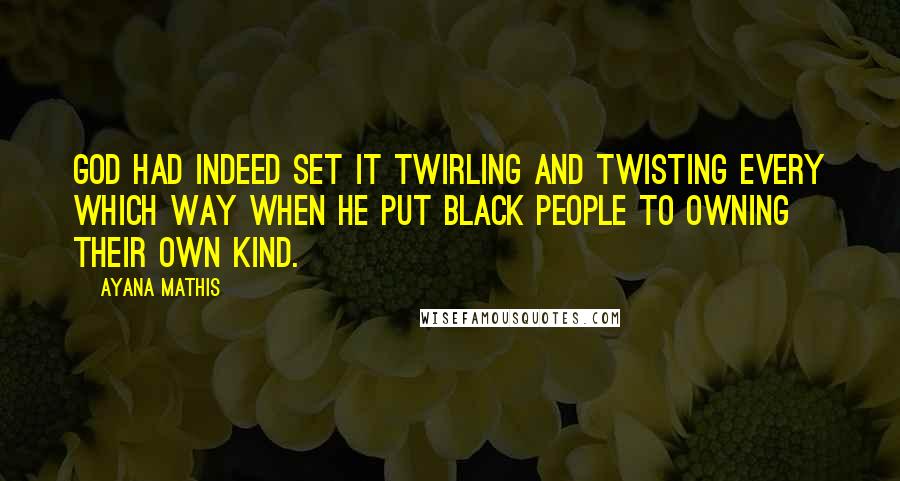 Ayana Mathis Quotes: God had indeed set it twirling and twisting every which way when he put black people to owning their own kind.