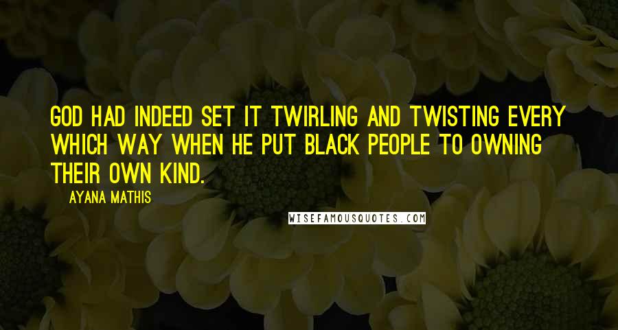 Ayana Mathis Quotes: God had indeed set it twirling and twisting every which way when he put black people to owning their own kind.