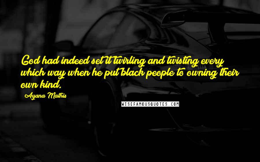 Ayana Mathis Quotes: God had indeed set it twirling and twisting every which way when he put black people to owning their own kind.