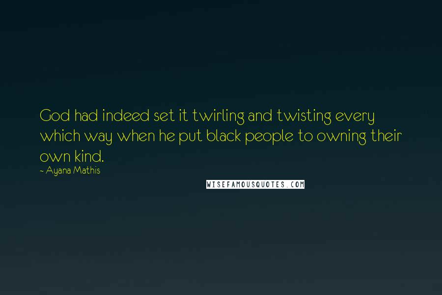 Ayana Mathis Quotes: God had indeed set it twirling and twisting every which way when he put black people to owning their own kind.