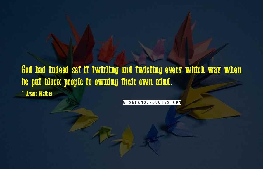 Ayana Mathis Quotes: God had indeed set it twirling and twisting every which way when he put black people to owning their own kind.