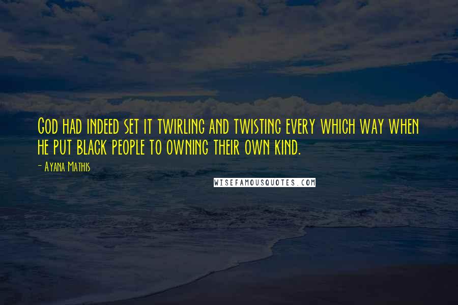 Ayana Mathis Quotes: God had indeed set it twirling and twisting every which way when he put black people to owning their own kind.