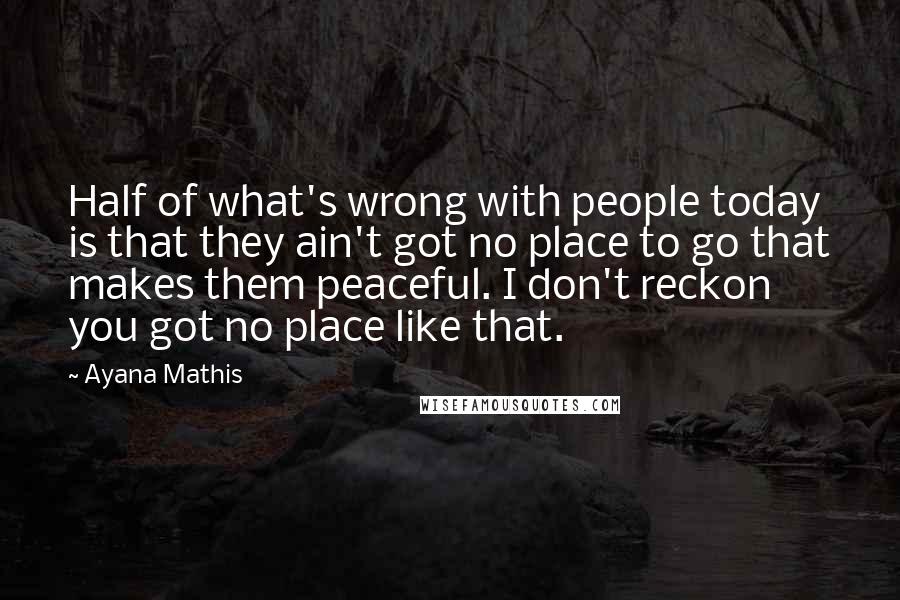 Ayana Mathis Quotes: Half of what's wrong with people today is that they ain't got no place to go that makes them peaceful. I don't reckon you got no place like that.