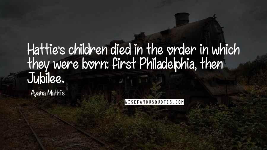 Ayana Mathis Quotes: Hattie's children died in the order in which they were born: first Philadelphia, then Jubilee.