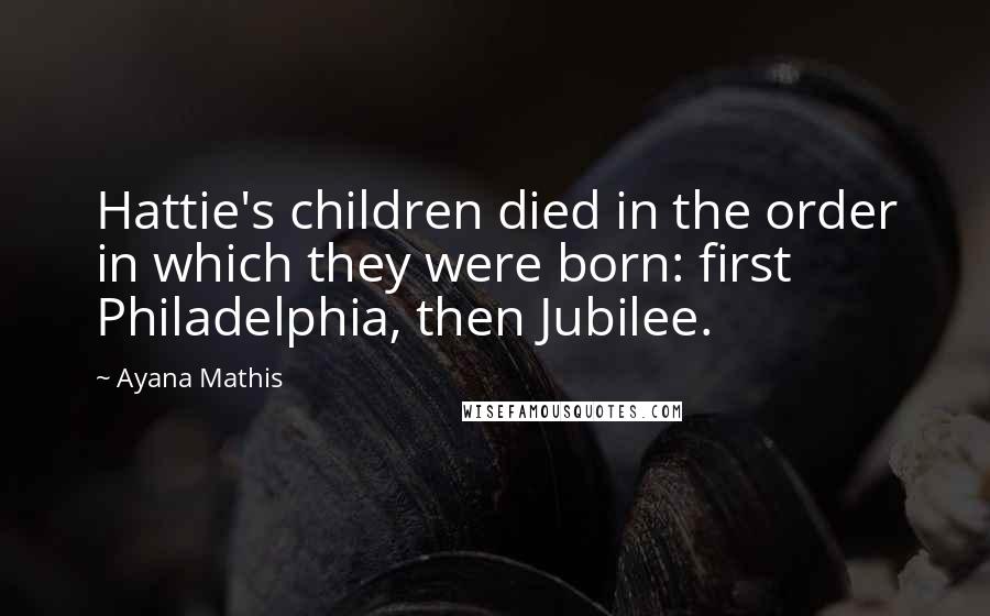 Ayana Mathis Quotes: Hattie's children died in the order in which they were born: first Philadelphia, then Jubilee.