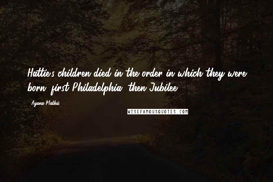 Ayana Mathis Quotes: Hattie's children died in the order in which they were born: first Philadelphia, then Jubilee.