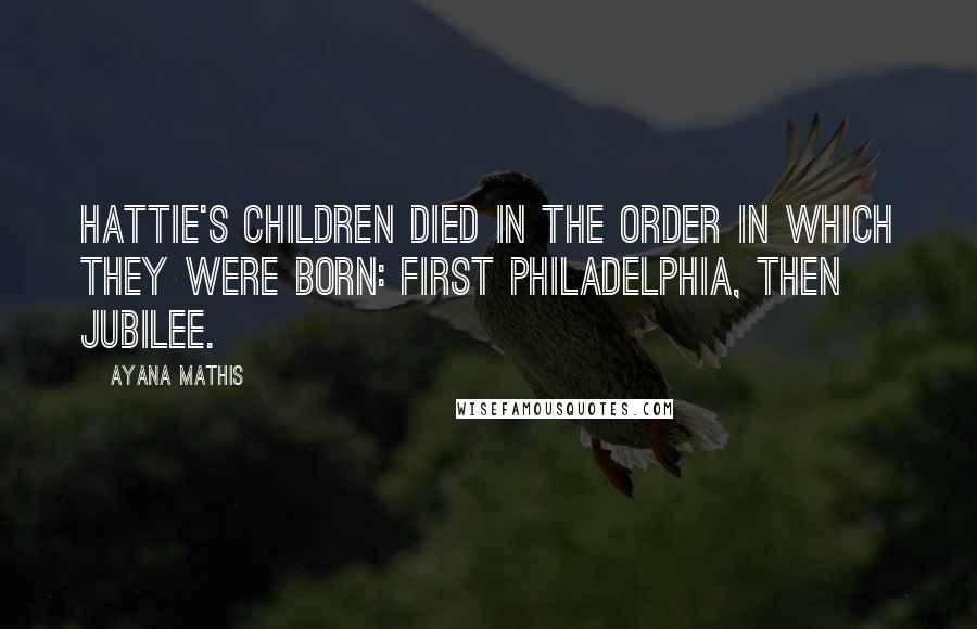 Ayana Mathis Quotes: Hattie's children died in the order in which they were born: first Philadelphia, then Jubilee.