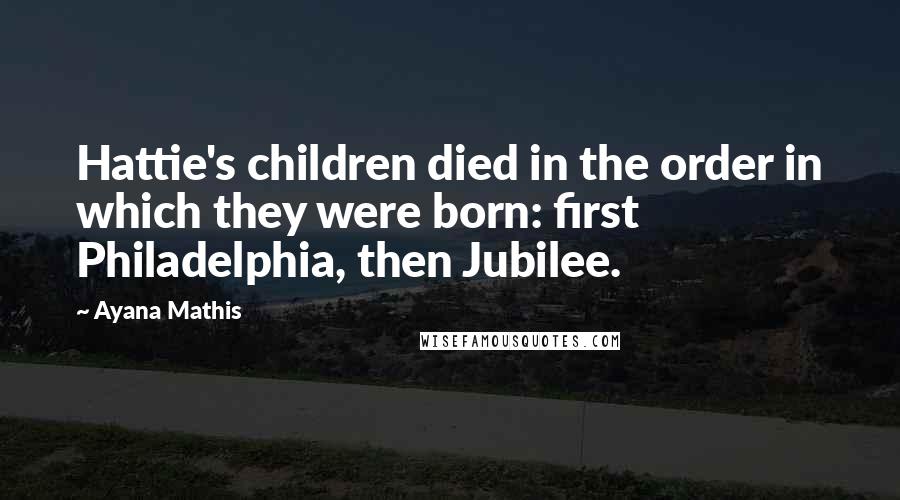 Ayana Mathis Quotes: Hattie's children died in the order in which they were born: first Philadelphia, then Jubilee.