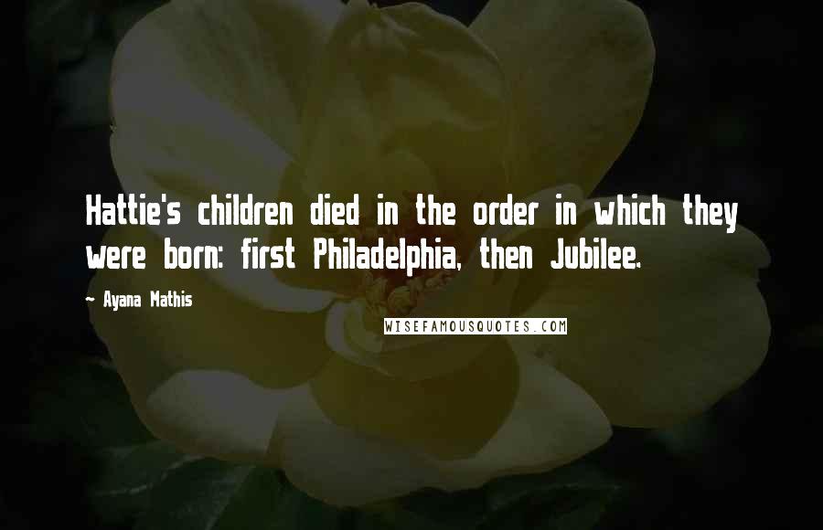 Ayana Mathis Quotes: Hattie's children died in the order in which they were born: first Philadelphia, then Jubilee.