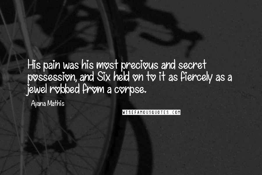 Ayana Mathis Quotes: His pain was his most precious and secret possession, and Six held on to it as fiercely as a jewel robbed from a corpse.