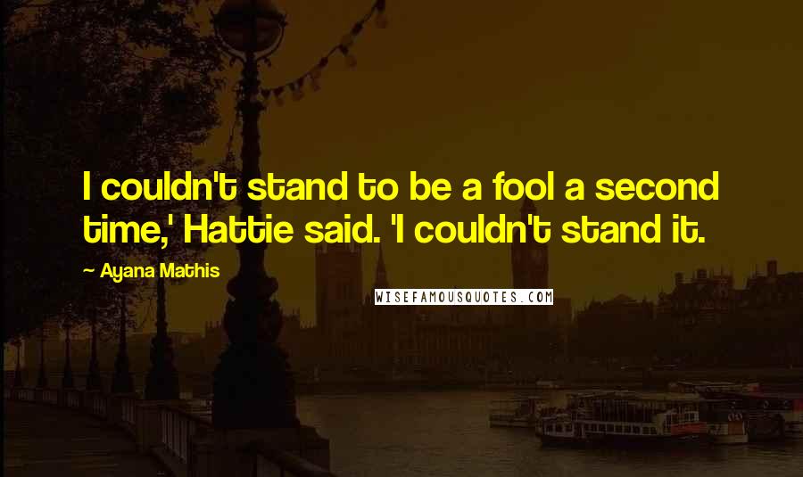 Ayana Mathis Quotes: I couldn't stand to be a fool a second time,' Hattie said. 'I couldn't stand it.