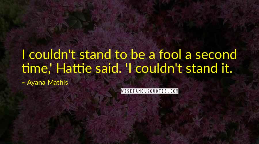 Ayana Mathis Quotes: I couldn't stand to be a fool a second time,' Hattie said. 'I couldn't stand it.