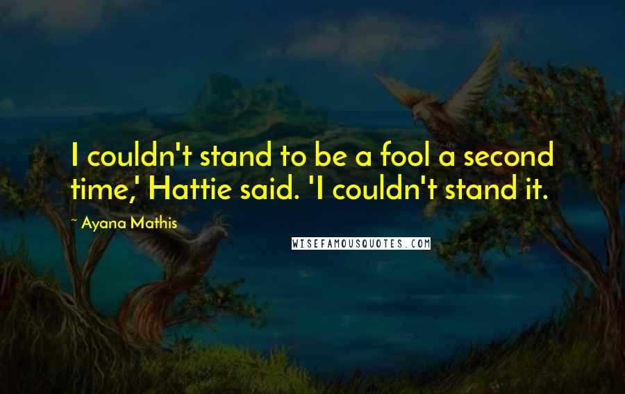 Ayana Mathis Quotes: I couldn't stand to be a fool a second time,' Hattie said. 'I couldn't stand it.